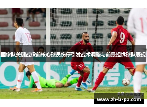 国家队关键战役前核心球员伤停引发战术调整与前景担忧球队表现