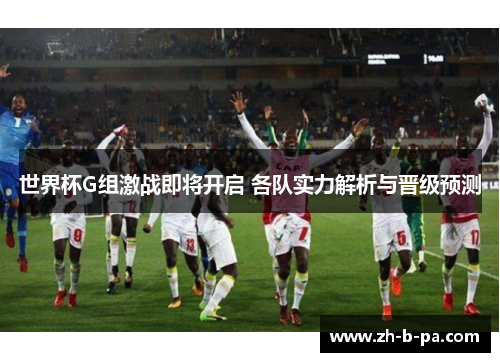 世界杯G组激战即将开启 各队实力解析与晋级预测