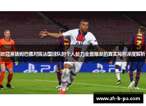 欧冠赛场姆巴佩对阵法国球队时个人能力全面爆发的真实写照深度解析 欧冠赛场姆巴佩对阵法国球队时个人能力全面爆发的真实写照深度解析