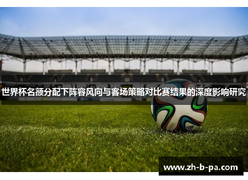 世界杯名额分配下阵容风向与客场策略对比赛结果的深度影响研究