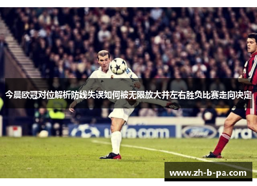 今晨欧冠对位解析防线失误如何被无限放大并左右胜负比赛走向决定