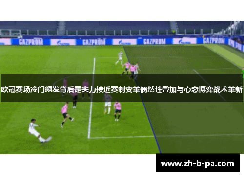 欧冠赛场冷门频发背后是实力接近赛制变革偶然性叠加与心态博弈战术革新