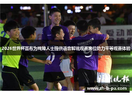 2026世界杯宣布为残障人士提供语音解说观赛席位助力平等观赛体验 2026世界杯宣布为残障人士提供语音解说观赛席位助力平等观赛体验