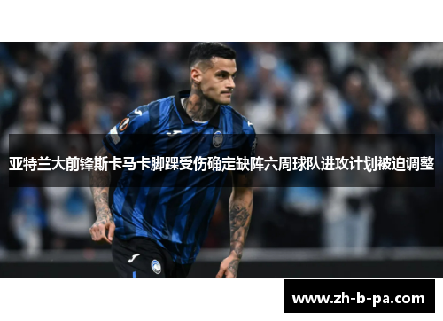 亚特兰大前锋斯卡马卡脚踝受伤确定缺阵六周球队进攻计划被迫调整