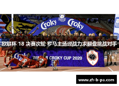 欧联杯 18 决赛次轮 罗马主场迎战力求翻盘挑战对手