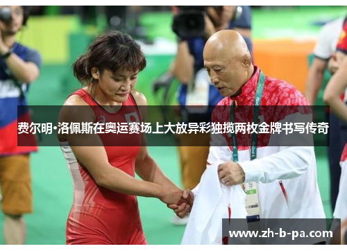 费尔明·洛佩斯在奥运赛场上大放异彩独揽两枚金牌书写传奇