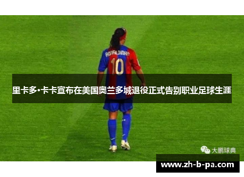 里卡多·卡卡宣布在美国奥兰多城退役正式告别职业足球生涯 里卡多·卡卡宣布在美国奥兰多城退役正式告别职业足球生涯