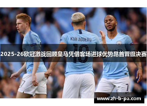 2025-26欧冠激战回顾皇马凭借客场进球优势昂首晋级决赛 2025-26欧冠激战回顾皇马凭借客场进球优势昂首晋级决赛