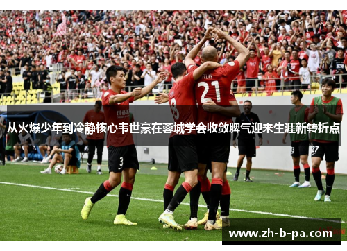 从火爆少年到冷静核心韦世豪在蓉城学会收敛脾气迎来生涯新转折点