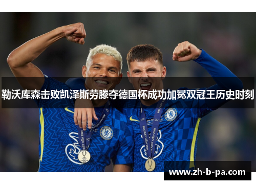 勒沃库森击败凯泽斯劳滕夺德国杯成功加冕双冠王历史时刻 勒沃库森击败凯泽斯劳滕夺德国杯成功加冕双冠王历史时刻