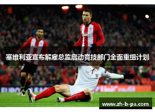 塞维利亚宣布解雇总监启动竞技部门全面重组计划 塞维利亚宣布解雇总监启动竞技部门全面重组计划