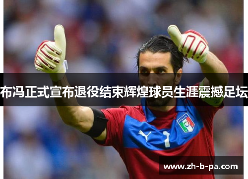布冯正式宣布退役结束辉煌球员生涯震撼足坛 布冯正式宣布退役结束辉煌球员生涯震撼足坛