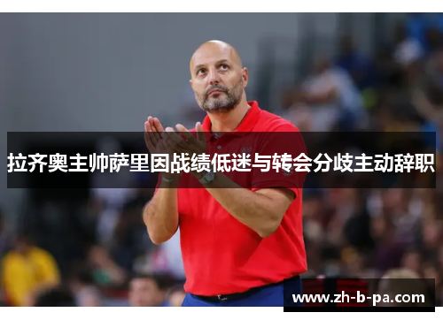 拉齐奥主帅萨里因战绩低迷与转会分歧主动辞职