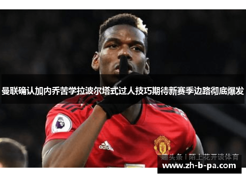 曼联确认加内乔苦学拉波尔塔式过人技巧期待新赛季边路彻底爆发