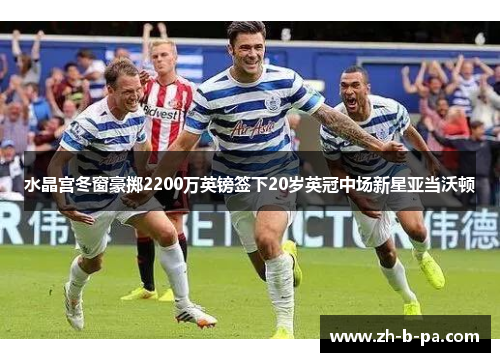水晶宫冬窗豪掷2200万英镑签下20岁英冠中场新星亚当沃顿