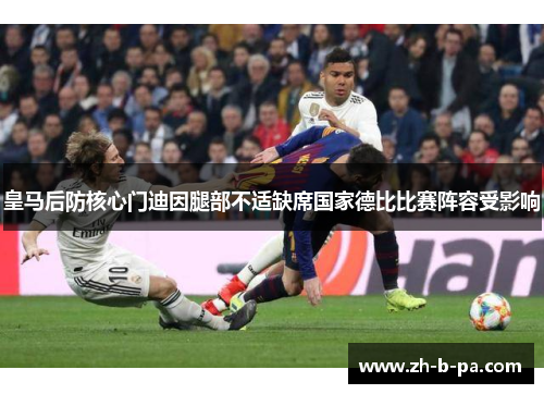 皇马后防核心门迪因腿部不适缺席国家德比比赛阵容受影响