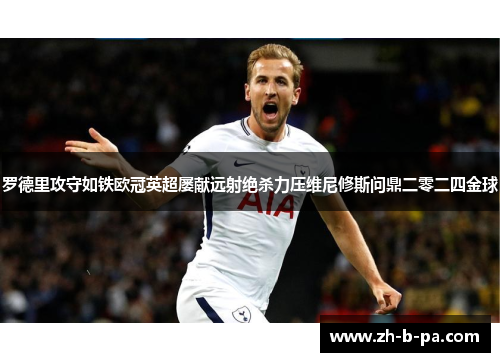 罗德里攻守如铁欧冠英超屡献远射绝杀力压维尼修斯问鼎二零二四金球