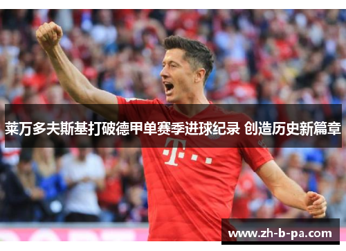 莱万多夫斯基打破德甲单赛季进球纪录 创造历史新篇章