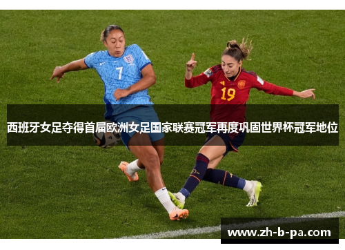 西班牙女足夺得首届欧洲女足国家联赛冠军再度巩固世界杯冠军地位