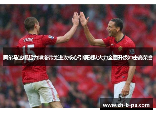 阿尔马达崛起为博塔弗戈进攻核心引领球队火力全面升级冲击高荣誉