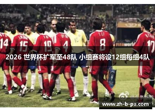 2026 世界杯扩军至48队 小组赛将设12组每组4队