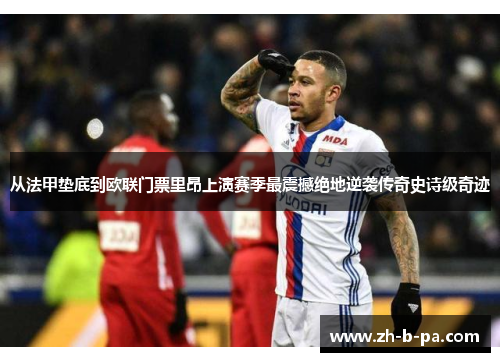 从法甲垫底到欧联门票里昂上演赛季最震撼绝地逆袭传奇史诗级奇迹