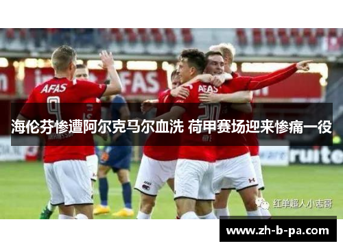 海伦芬惨遭阿尔克马尔血洗 荷甲赛场迎来惨痛一役 海伦芬惨遭阿尔克马尔血洗 荷甲赛场迎来惨痛一役