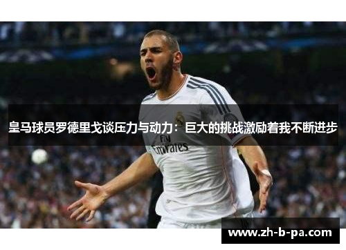 皇马球员罗德里戈谈压力与动力:巨大的挑战激励着我不断进步 皇马球员罗德里戈谈压力与动力:巨大的挑战激励着我不断进步