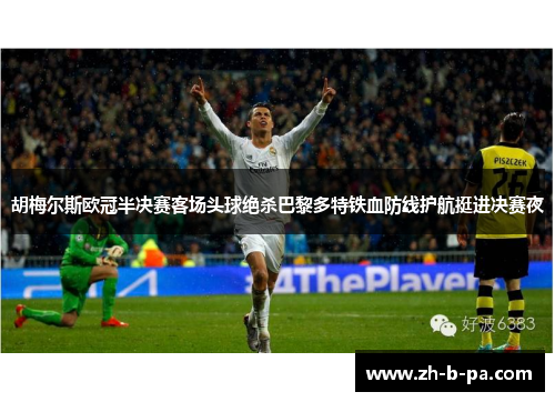 胡梅尔斯欧冠半决赛客场头球绝杀巴黎多特铁血防线护航挺进决赛夜 胡梅尔斯欧冠半决赛客场头球绝杀巴黎多特铁血防线护航挺进决赛夜