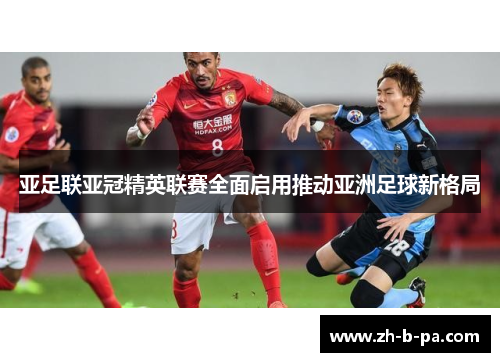 亚足联亚冠精英联赛全面启用推动亚洲足球新格局 亚足联亚冠精英联赛全面启用推动亚洲足球新格局