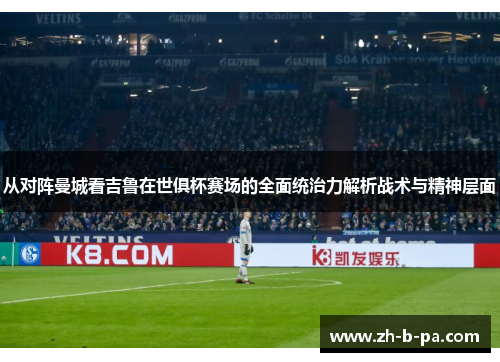 从对阵曼城看吉鲁在世俱杯赛场的全面统治力解析战术与精神层面 从对阵曼城看吉鲁在世俱杯赛场的全面统治力解析战术与精神层面