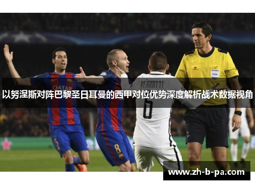 以努涅斯对阵巴黎圣日耳曼的西甲对位优势深度解析战术数据视角 以努涅斯对阵巴黎圣日耳曼的西甲对位优势深度解析战术数据视角