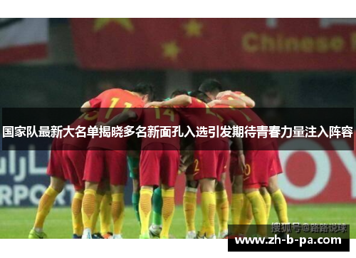 国家队最新大名单揭晓多名新面孔入选引发期待青春力量注入阵容 国家队最新大名单揭晓多名新面孔入选引发期待青春力量注入阵容