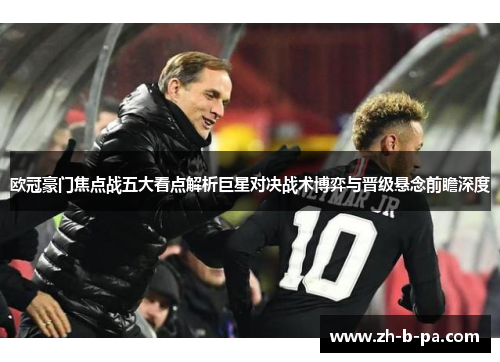 欧冠豪门焦点战五大看点解析巨星对决战术博弈与晋级悬念前瞻深度 欧冠豪门焦点战五大看点解析巨星对决战术博弈与晋级悬念前瞻深度
