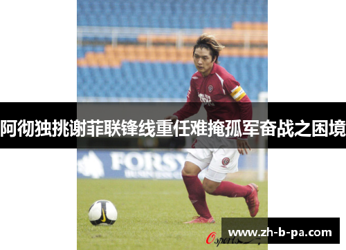 阿彻独挑谢菲联锋线重任难掩孤军奋战之困境 阿彻独挑谢菲联锋线重任难掩孤军奋战之困境
