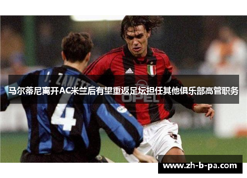 马尔蒂尼离开AC米兰后有望重返足坛担任其他俱乐部高管职务 马尔蒂尼离开AC米兰后有望重返足坛担任其他俱乐部高管职务